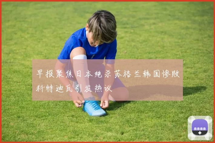 早报聚焦日本绝杀苏格兰韩国惨败科特迪瓦引发热议