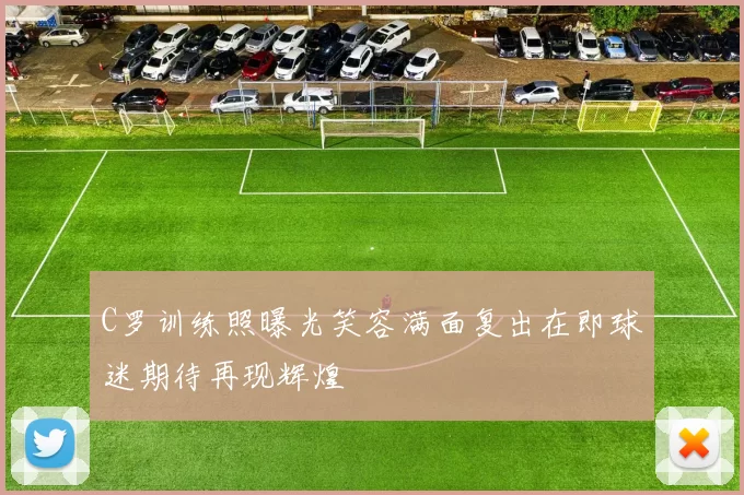 C罗训练照曝光笑容满面复出在即球迷期待再现辉煌