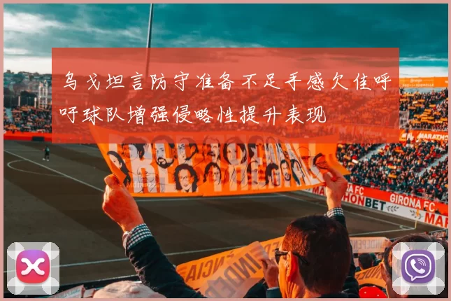 乌戈坦言防守准备不足手感欠佳呼吁球队增强侵略性提升表现