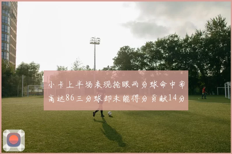 小卡上半场表现抢眼两分球命中率高达86三分球却未能得分贡献14分7板2助1断