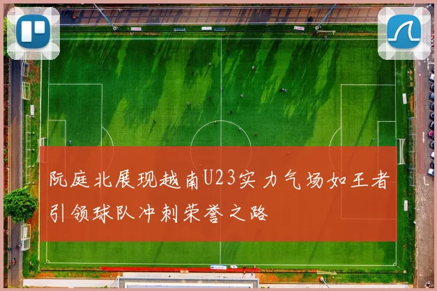 阮庭北展现越南U23实力气场如王者引领球队冲刺荣誉之路