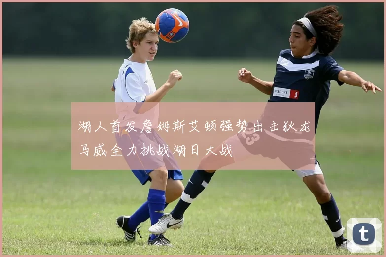 湖人首发詹姆斯艾顿强势出击狄龙马威全力挑战湖日大战