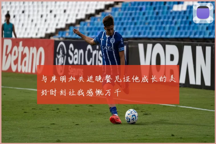 与库明加共进晚餐见证他成长的美好时刻让我感慨万千
