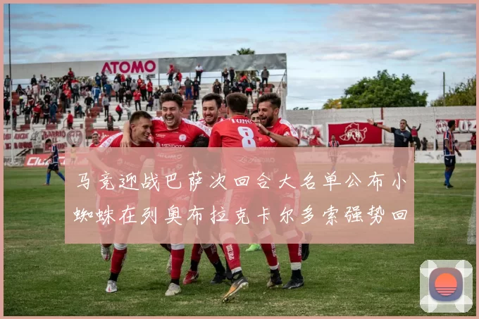 马竞迎战巴萨次回合大名单公布小蜘蛛在列奥布拉克卡尔多索强势回归