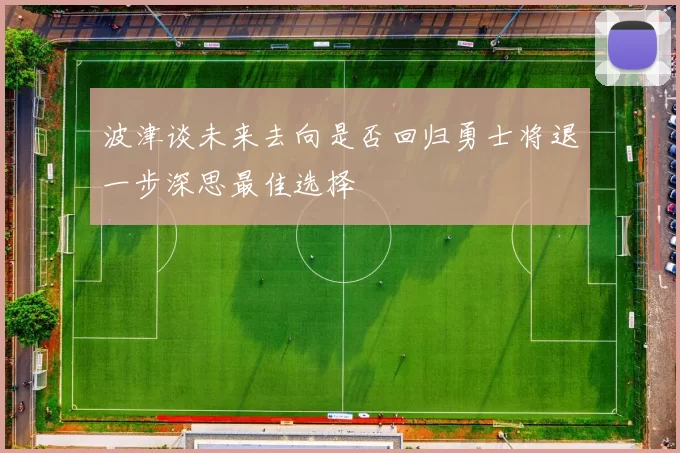 波津谈未来去向是否回归勇士将退一步深思最佳选择