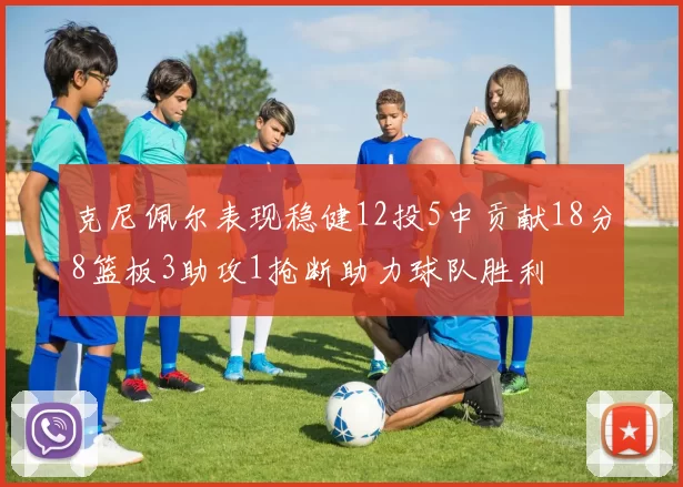 克尼佩尔表现稳健12投5中贡献18分8篮板3助攻1抢断助力球队胜利