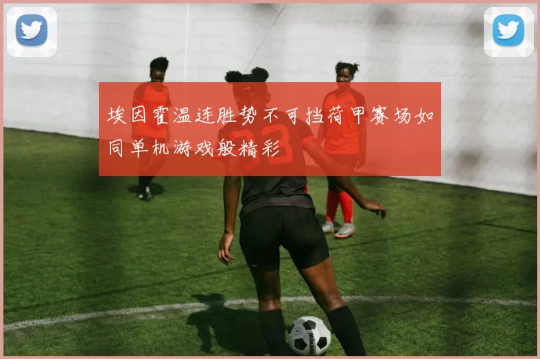 埃因霍温连胜势不可挡荷甲赛场如同单机游戏般精彩