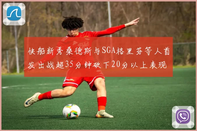 快船新秀桑德斯与SGA格里芬等人首发出战超35分钟砍下20分以上表现亮眼