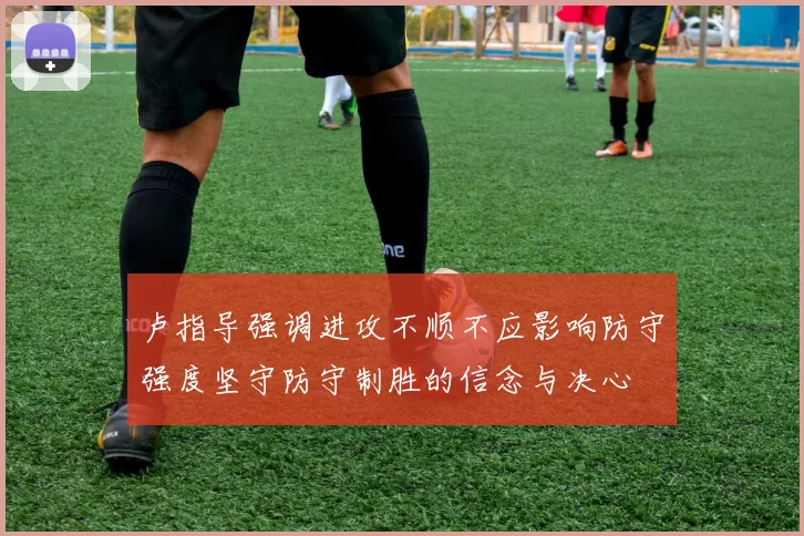 卢指导强调进攻不顺不应影响防守强度坚守防守制胜的信念与决心