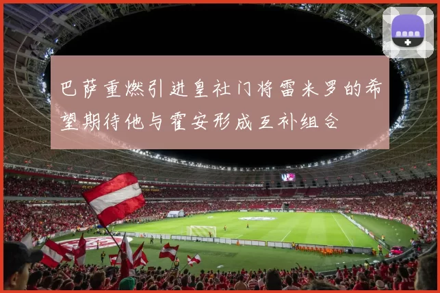 巴萨重燃引进皇社门将雷米罗的希望期待他与霍安形成互补组合