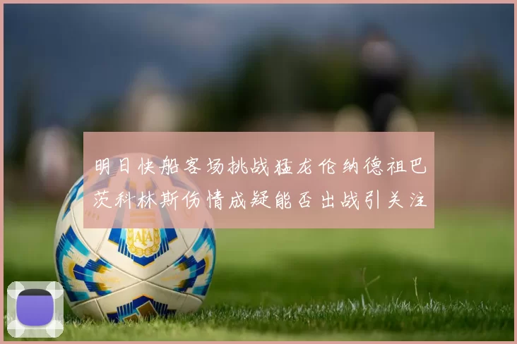 明日快船客场挑战猛龙伦纳德祖巴茨科林斯伤情成疑能否出战引关注