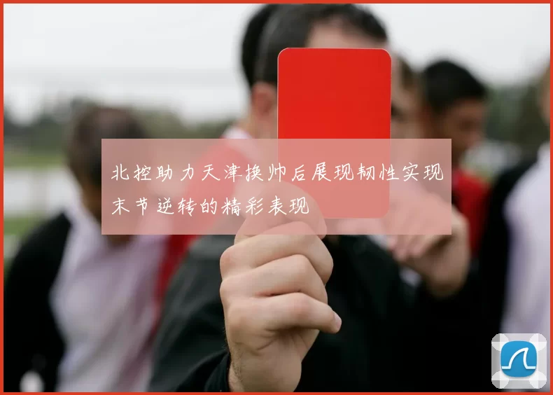 北控助力天津换帅后展现韧性实现末节逆转的精彩表现